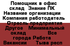 Помощник в офис-склад. Знание ПК › Название организации ­ Компания-работодатель › Отрасль предприятия ­ Другое › Минимальный оклад ­ 19 000 - Все города Работа » Вакансии   . Тыва респ.